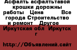 Асфалть асфалтьтавой крошки дорожны работы › Цена ­ 500 - Все города Строительство и ремонт » Другое   . Иркутская обл.,Иркутск г.